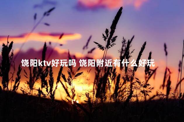 饶阳ktv好玩吗 饶阳附近有什么好玩的